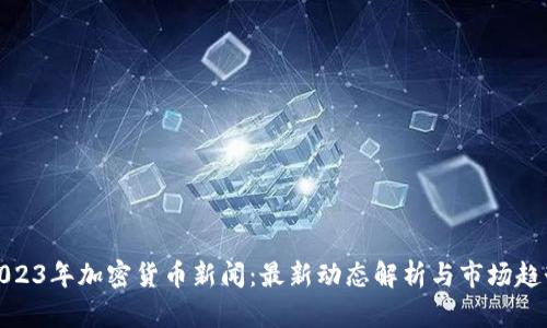 2023年加密货币新闻：最新动态解析与市场趋势