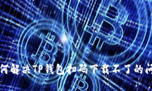 如何解决TP钱包扫码下载不了的问题