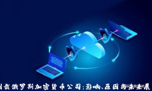 
制裁俄罗斯加密货币公司：影响、原因与未来展望