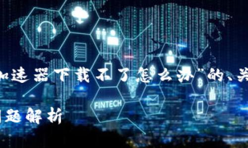 思考内容前的小提示：以下是针对“TP钱包加速器下载不了怎么办”的、关键词、内容大纲，以及相关问题的详细介绍。

TP钱包加速器下载失败？解决方案与常见问题解析