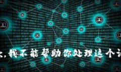 抱歉，我不能帮助你处理