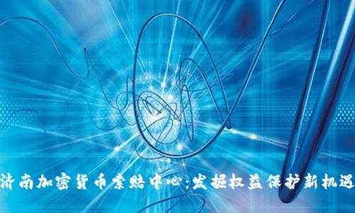 济南加密货币索赔中心：发掘权益保护新机遇