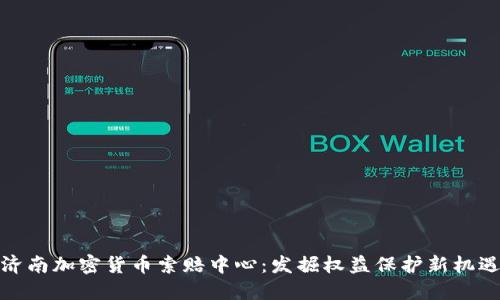 济南加密货币索赔中心：发掘权益保护新机遇