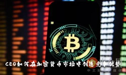 CEO如何在加密货币市场中创造竞争优势