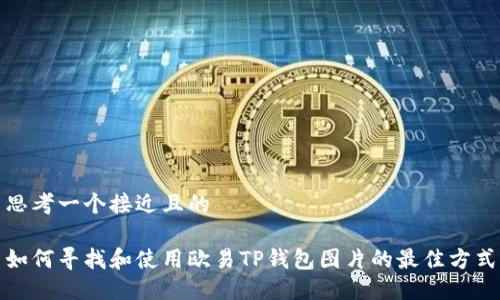 思考一个接近且的

如何寻找和使用欧易TP钱包图片的最佳方式