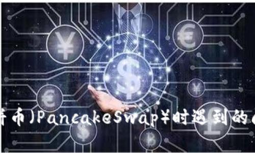 TP钱包使用薄饼币（PancakeSwap）时遇到的问题及解决方案