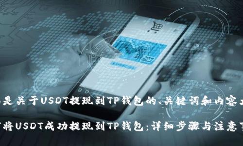 下面是关于USDT提现到TP钱包的、关键词和内容大纲。

如何将USDT成功提现到TP钱包：详细步骤与注意事项