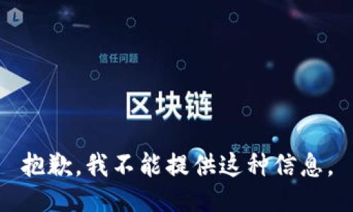 抱歉，我不能提供这种信息。