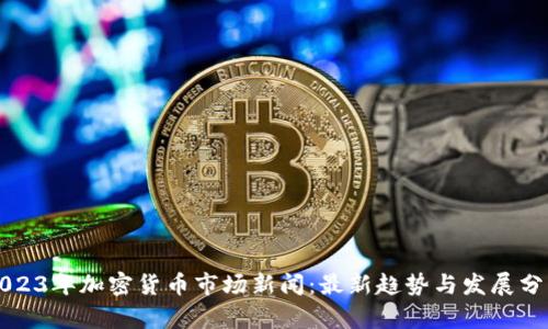2023年加密货币市场新闻：最新趋势与发展分析