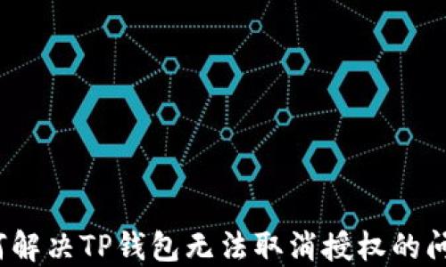 
如何解决TP钱包无法取消授权的问题？