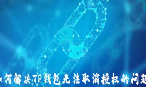 
如何解决TP钱包无法取消授权的问题？