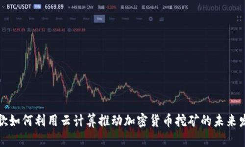 谷歌如何利用云计算推动加密货币挖矿的未来发展