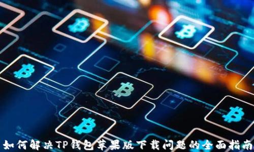 
如何解决TP钱包苹果版下载问题的全面指南