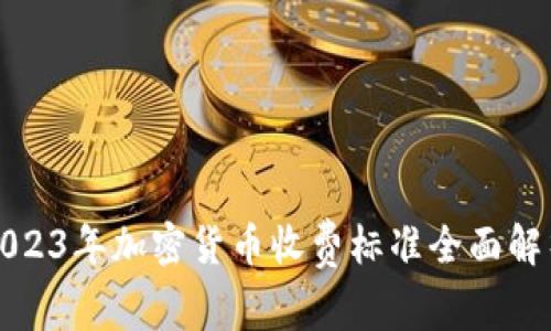 2023年加密货币收费标准全面解析