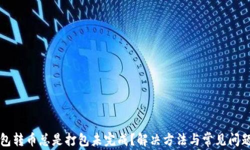 
TP钱包转币总是打包未完成？解决方法与常见问题解析