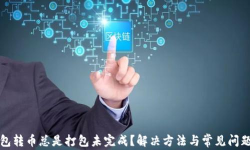 
TP钱包转币总是打包未完成？解决方法与常见问题解析