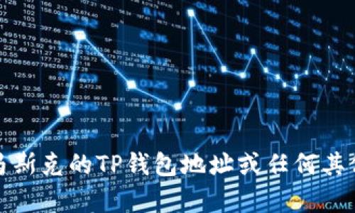 抱歉，我无法提供有关马斯克的TP钱包地址或任何其他个人钱包地址的信息。