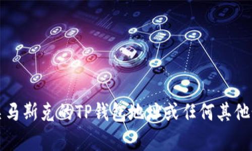 抱歉，我无法提供有关马斯克的TP钱包地址或任何其他个人钱包地址的信息。