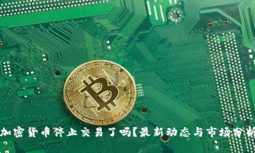 加密货币停止交易了吗？最新动态与市场分析