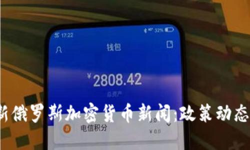 2023年最新俄罗斯加密货币新闻：政策动态与市场发展
