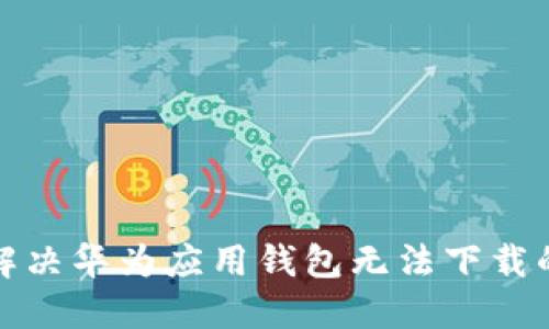 如何解决华为应用钱包无法下载的问题