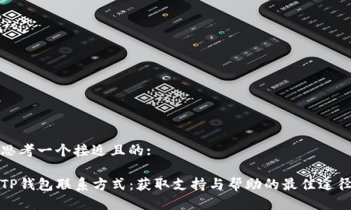 思考一个接近且的:

TP钱包联系方式：获取支持与帮助的最佳途径