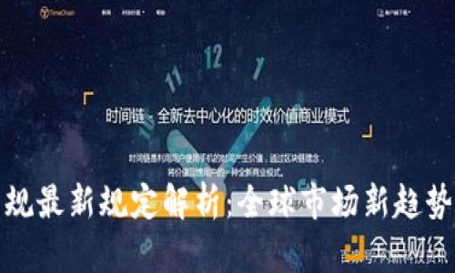加密货币法规最新规定解析：全球市场新趋势与合规挑战