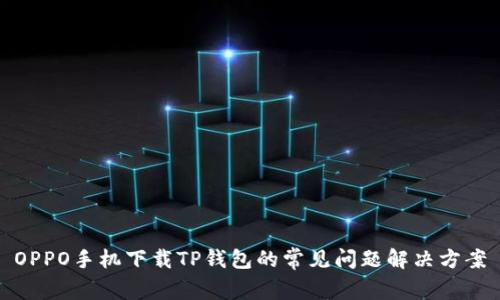 OPPO手机下载TP钱包的常见问题解决方案