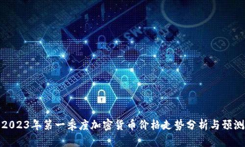 2023年第一季度加密货币价格走势分析与预测
