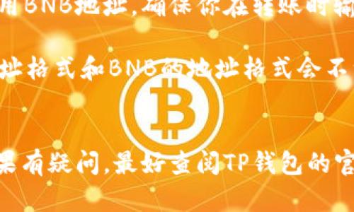 在TP钱包中，USDT（泰达币）和BNB（币安币）的地址是不同的。这是因为每种加密货币都有自己独特的地址格式和网络协议。

### 具体说明：

1. **地址格式**：USDT和BNB分别是基于不同区块链技术的代币。USDT可以存在于多种区块链上，包括Ethereum（以太坊）、TRON（波场）和Omni等，而BNB是基于币安智能链（BSC）或币安链（BNB Chain）生成的。因此，它们的地址格式和生成机制有所不同。

2. **跨链操作**：如果你想在TP钱包中存储或转移USDT，则需要使用对应的USDT地址。同样，如果是BNB，必须使用BNB地址。确保你在转账时输入正确的地址是非常重要的，因为发送到错误的地址可能会导致资金永久丢失。

3. **网络选择**：在发送USDT之前，你还需要选择正确的网络。例如，如果你决定使用以太坊网络发送USDT，则地址格式和BNB的地址格式会不一样。

### 总结：
在TP钱包中，确保区分不同加密货币的地址，以避免不必要的麻烦。尽量在发送和接收时仔细检查以确保安全。如果有疑问，最好查阅TP钱包的官方文档，或者咨询客服以获得帮助。
