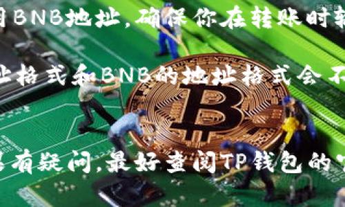 在TP钱包中，USDT（泰达币）和BNB（币安币）的地址是不同的。这是因为每种加密货币都有自己独特的地址格式和网络协议。

### 具体说明：

1. **地址格式**：USDT和BNB分别是基于不同区块链技术的代币。USDT可以存在于多种区块链上，包括Ethereum（以太坊）、TRON（波场）和Omni等，而BNB是基于币安智能链（BSC）或币安链（BNB Chain）生成的。因此，它们的地址格式和生成机制有所不同。

2. **跨链操作**：如果你想在TP钱包中存储或转移USDT，则需要使用对应的USDT地址。同样，如果是BNB，必须使用BNB地址。确保你在转账时输入正确的地址是非常重要的，因为发送到错误的地址可能会导致资金永久丢失。

3. **网络选择**：在发送USDT之前，你还需要选择正确的网络。例如，如果你决定使用以太坊网络发送USDT，则地址格式和BNB的地址格式会不一样。

### 总结：
在TP钱包中，确保区分不同加密货币的地址，以避免不必要的麻烦。尽量在发送和接收时仔细检查以确保安全。如果有疑问，最好查阅TP钱包的官方文档，或者咨询客服以获得帮助。
