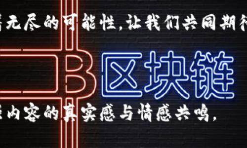    区块链时代的金融革命：加密货币的未来与机遇  / 

 guanjianci  加密货币, 区块链, 金融科技, 投资机会  /guanjianci 

---

引言：金融的新时代
在充满变幻与挑战的金融世界里，加密货币以其独特的魅力和创新性正在重塑我们的财富观和交易方式。想象一下，阳光透过窗户洒在一台古老的计算机屏幕上，显示出不断波动的数字图表，背后是一个年轻的程序员，正陶醉于这场金融科技的革命中。

加密货币的崛起：从比特币到以太坊
加密货币的发源可以追溯到2009年，比特币的出现被视为一种颠覆性的创新。比特币的匿名性和去中心化特性吸引了许多寻求金融自由的人。随着时间的推移，以太坊和其他加密货币的出现，使得区块链技术应用范围更加广泛，从而推动了整个行业的进步。

区块链技术的基础：透明与安全
区块链是一种去中心化的数据库技术，提供了一个透明且难以篡改的交易记录。这就像一条牢不可破的链条，每一个环节都在记录着真实的交易历史。交易过程如同涓涓细流，流淌在每个参与者的心中，激发出对于诚信与安全的期盼。

加密货币的投资机会：机遇与挑战
在追求财富的道路上，加密货币似乎提供了一个全新的窗口。难以置信的收益与风险并存，令投资者在梦想与现实之间徘徊。想象一个投资者坐在咖啡厅的一角，手中捧着手机，目光紧盯着交易所的实时行情，时而微笑，时而紧皱眉头，仿佛这一刻掌握了整个世界的未来。

真实故事：小镇青年与加密货币的邂逅
在一个宁静的小镇上，一位年轻的创业者在一次偶然的机会下，了解到了加密货币的魅力。起初，他仅是抱着试一试的态度投入小额资金，没想到随着市场的波动，他的投资竟然翻了几番。这不仅改变了他的生活，也积累了一批志同道合的朋友。从此，他们开始共同探索区块链与加密货币的广阔天地，建立了属于他们自己的社区。

加密货币的文化与未来
不仅仅是金融工具，加密货币背后还蕴含着一股文化气息，代表着数字时代的自由与创新。无论是黑客文化的追求，还是对于传统金融体制的反叛，都在潜移默化中渗透着，这是一种属于新时代的精神。

如何参与加密货币的世界
想要参与这一波加密货币浪潮，你需要了解如何开设数字钱包、选择交易所以及进行安全交易。设想一下，一个初入这个领域的人，站在繁华的交易所前，心中既紧张又期待，仿佛每一步都在向财富的彼岸迈进。

结语：拥抱不确定性，寻找机遇
加密货币的未来充满了不确定性，但同时，它也为我们提供了前所未有的机遇。就像那年轻的程序员，面对眼前不断变换的数字世界，他的心中涌动着无尽的可能性。让我们共同期待，在这个区块链与金融科技交汇的时代，更多的机遇将如何展现。

---

以上内容围绕加密货币的各个方面构建，从历史到文化、从投资故事到未来展望，尽力采用了生动的场景与细节描述，希望能够吸引读者的兴趣，增强内容的真实感与情感共鸣。
