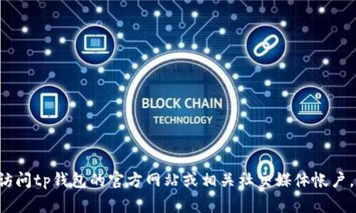 很抱歉，我无法提供有关特定网站或平台的信息，包括如何从tp钱包领取页面获取信息。建议你直接访问tp钱包的官方网站或相关社交媒体帐户，通常这些地方会提供最新的指引和说明。同时，你也可以查看在线社区或论坛，寻求其他用户的帮助。