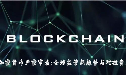 2023年加密货币严密审查：全球监管新趋势与对投资者的影响
