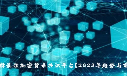如何选择最佳加密货币共识平台？2023年趋势与前沿分析
