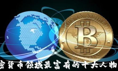 
2023年加密货币领域最富有的十大人物与财富故事