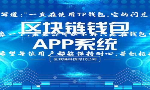  xubiao tp钱包的闪兑按钮消失的原因及解决方法/xubiao

 guanjianci tp钱包, 闪兑按钮, 钱包功能, 问题解决/guanjianci

一、什么是TP钱包闪兑功能？
TP钱包作为一款广受欢迎的去中心化数字货币钱包，具备多种重要功能，其中闪兑功能是为了方便用户快速兑换不同类型的数字资产而设计的。用户可以通过这一功能在几秒钟内完成资产的即时转变，无需经过繁琐的交易流程。想象一下，当你在某个重要时刻，比如正在进行一次紧急投资，突然想将手中的ETH兑换成USDT，闪兑按钮的存在犹如一位及时雨，让你能够迅速完成交易。

二、闪兑按钮消失的原因
最近，有不少用户反映TP钱包中的闪兑按钮突然消失了，这确实让不少人感到困惑和焦虑。造成这一问题的原因可能包括：
ul
  listrongAPP更新：/strongTP钱包在进行版本更新时，可能会对界面和功能进行调整，导致某些功能暂时消失。/li
  listrong网络故障：/strong有时候网络不稳定也可能让某些功能无法正常加载，需要重新连接网络。/li
  listrong系统兼容性问题：/strong钱包在不同的设备和操作系统下可能表现不一致，某些功能在特定条件下无法使用。/li
  listrong账户限制：/strong如果您的账户因为某种原因受到限制，闪兑功能也可能会消失。/li
/ul

三、如何解决闪兑按钮消失的问题
遇到闪兑按钮消失的情况，不必惊慌，可以尝试以下几种解决方法：
ul
  listrong重启应用程序：/strong关闭TP钱包后重新打开，看看闪兑按钮是否恢复。/li
  listrong检查网络连接：/strong确保您的设备连接到稳定的网络，必要时可以尝试切换Wi-Fi或数据网络。/li
  listrong更新应用：/strong访问应用商店，检查是否有TP钱包的更新可用，确保使用的是最新版本。/li
  listrong重装应用：/strong如果以上方法都无效，可以尝试卸载TP钱包并重新安装，这样可以清除任何可能的缓存问题。/li
  listrong联系客服：/strong如果问题依然存在，建议直接联系TP钱包的客服，询问具体的原因和处理方案。/li
/ul

四、闪兑功能的重要性
闪兑功能在数字资产交易中扮演着至关重要的角色。它使得用户能够在市场瞬息万变的情况下，迅速作出反应。例如，想象一下一个炎炎夏日，你在阳光灿烂的午后，靠在阳台上，手握一杯冰凉的柠檬水，突然看到你的数字资产开始剧烈波动。此时，如果闪兑按钮还在，你可以快速将资产转换，避免损失，完美地保护了你的投资。没有这个功能，可能会让你错失良机，陷入更大的风险。而这正是为什么用户对防止闪兑功能消失如此关注的原因。

五、用户的心声和真实场景
在网络论坛和社交平台上，用户对于闪兑按钮消失的讨论屡见不鲜。有用户分享了自己的经历：“昨天我正在等一条重要的限时消息，闪兑按钮却不见了。那种无助感真的是太让人焦虑了。”另一个用户则写道：“一直在使用TP钱包，它的闪兑功能让我体验到了瞬间交易的快感，今天按钮不见我真担心是钱包出问题了。”这些真实的声音展示了用户对这一功能的依赖和情感投入。

六、未来的展望
随着区块链技术的不断发展，数字资产的交易方式也在不断创新。TP钱包的闪兑功能在未来有可能会更加强大，不仅能够支持更多种类的数字资产交换，也可能集成更多的智能合约和实时交易功能。想象一下，未来你可以不再只是在钱包中进行简单的兑换，而是直接在生态系统中进行更复杂的金融操作，从而使得数字资产交易变得更加高效，为用户创造出前所未有的体验。

结语
TP钱包的闪兑功能是现代数字资产交易的重要组成部分。虽然按钮偶尔会消失，但通过有效的解决方法大多数用户还是能够很快恢复这一功能。随着技术的发展，未来的闪兑功能将会更加高效和智能。希望每位用户都能保持耐心，并积极探索解决方案，为自己赋予更多的数字投资可能。

---

以上是一篇涵盖TP钱包闪兑按钮消失问题的详细说明，内容围绕功能定义、问题原因、解决方案以及用户经历几大方面展开。希望能够为正在面临此问题的用户提供帮助与引导。