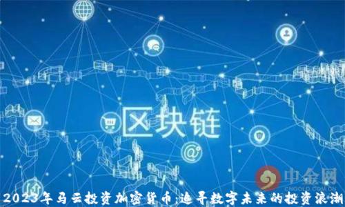 
2023年马云投资加密货币：追寻数字未来的投资浪潮