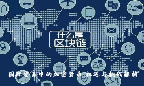 国际贸易中的加密货币：机遇与挑战解析