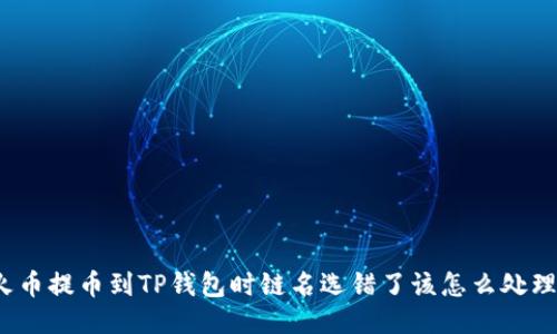 火币提币到TP钱包时链名选错了该怎么处理？