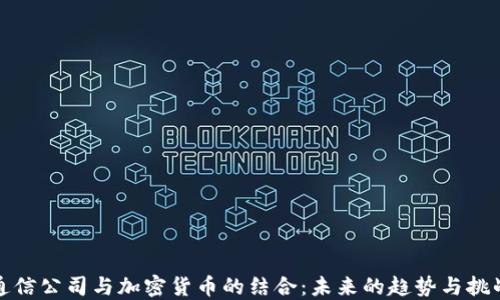 
通信公司与加密货币的结合：未来的趋势与挑战