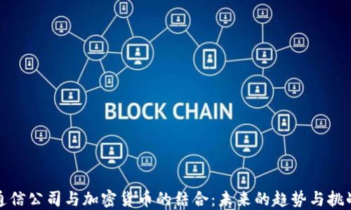 
通信公司与加密货币的结合：未来的趋势与挑战