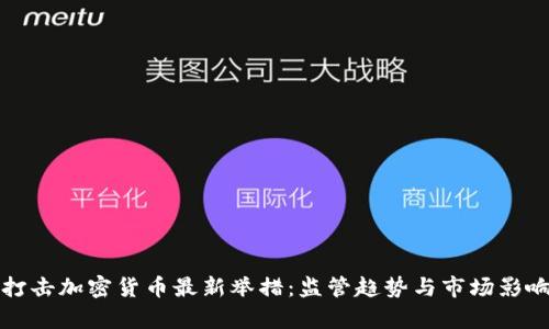 全球打击加密货币最新举措：监管趋势与市场影响分析