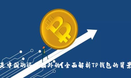 TP钱包是中国的还是国外的?全面解析TP钱包的背景与发展