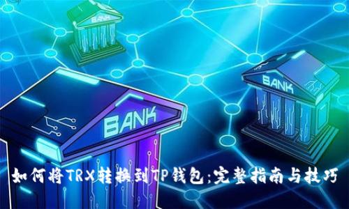 如何将TRX转换到TP钱包：完整指南与技巧