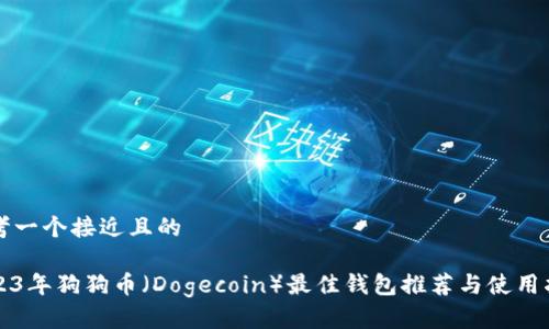 思考一个接近且的

2023年狗狗币（Dogecoin）最佳钱包推荐与使用指南