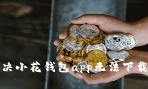 如何解决小花钱包app无法下载的问题