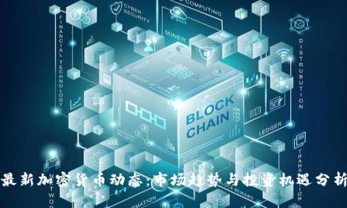 最新加密货币动态：市场趋势与投资机遇分析