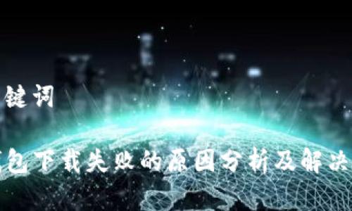 和关键词

TP钱包下载失败的原因分析及解决方案