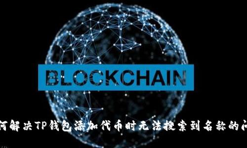 如何解决TP钱包添加代币时无法搜索到名称的问题